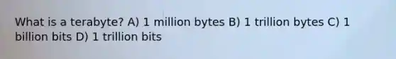 What is a terabyte? A) 1 million bytes B) 1 trillion bytes C) 1 billion bits D) 1 trillion bits