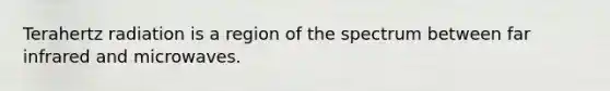 Terahertz radiation is a region of the spectrum between far infrared and microwaves.