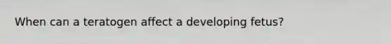 When can a teratogen affect a developing fetus?