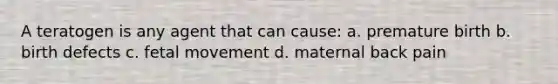 A teratogen is any agent that can cause: a. premature birth b. birth defects c. fetal movement d. maternal back pain
