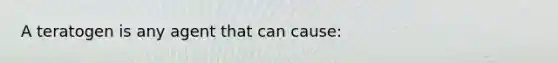 A teratogen is any agent that can cause: