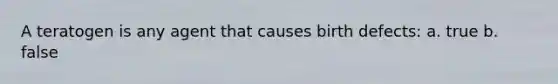 A teratogen is any agent that causes birth defects: a. true b. false