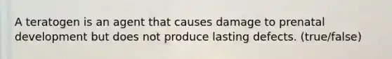 A teratogen is an agent that causes damage to prenatal development but does not produce lasting defects. (true/false)