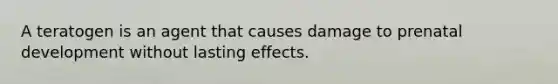 A teratogen is an agent that causes damage to prenatal development without lasting effects.