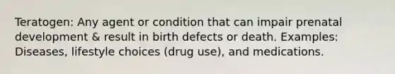 Teratogen: Any agent or condition that can impair prenatal development & result in birth defects or death. Examples: Diseases, lifestyle choices (drug use), and medications.