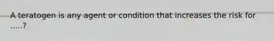 A teratogen is any agent or condition that increases the risk for .....?