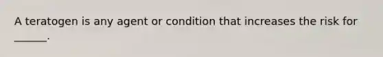 A teratogen is any agent or condition that increases the risk for ______.