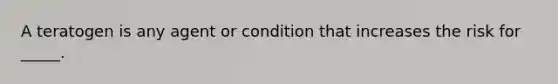 A teratogen is any agent or condition that increases the risk for _____.