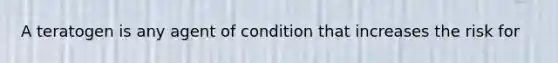 A teratogen is any agent of condition that increases the risk for