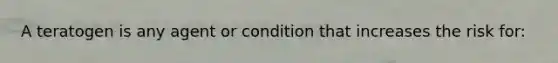 A teratogen is any agent or condition that increases the risk for: