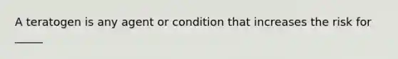 A teratogen is any agent or condition that increases the risk for _____