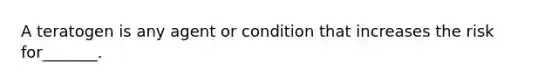 A teratogen is any agent or condition that increases the risk for_______.