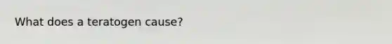 What does a teratogen cause?