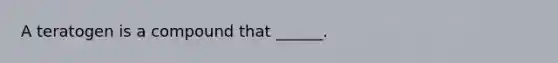 A teratogen is a compound that ______.
