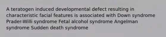 A teratogen induced developmental defect resulting in characteristic facial features is associated with Down syndrome Prader-Willi syndrome Fetal alcohol syndrome Angelman syndrome Sudden death syndrome