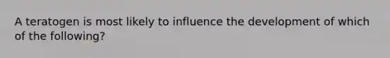 A teratogen is most likely to influence the development of which of the following?