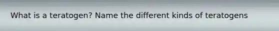 What is a teratogen? Name the different kinds of teratogens