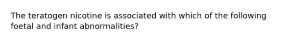 The teratogen nicotine is associated with which of the following foetal and infant abnormalities?