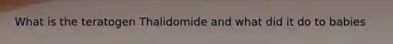 What is the teratogen Thalidomide and what did it do to babies