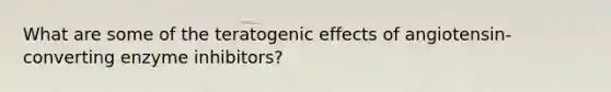 What are some of the teratogenic effects of angiotensin-converting enzyme inhibitors?