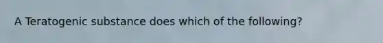 A Teratogenic substance does which of the following?