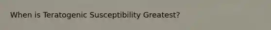 When is Teratogenic Susceptibility Greatest?