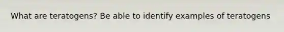 What are teratogens? Be able to identify examples of teratogens