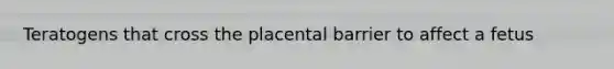 Teratogens that cross the placental barrier to affect a fetus