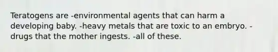 Teratogens are -environmental agents that can harm a developing baby. -heavy metals that are toxic to an embryo. -drugs that the mother ingests. -all of these.