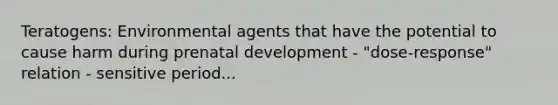 Teratogens: Environmental agents that have the potential to cause harm during prenatal development - "dose-response" relation - sensitive period...