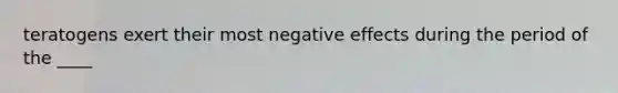 teratogens exert their most negative effects during the period of the ____