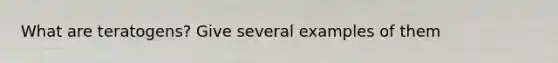 What are teratogens? Give several examples of them