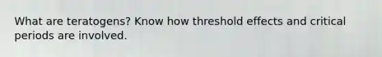 What are teratogens? Know how threshold effects and critical periods are involved.