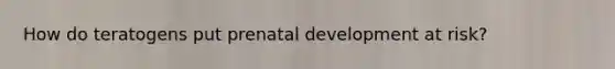 How do teratogens put prenatal development at risk?