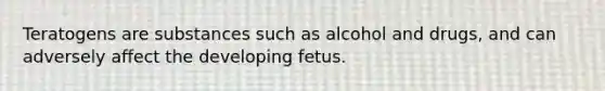 Teratogens are substances such as alcohol and drugs, and can adversely affect the developing fetus.