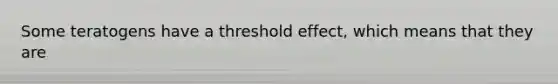 Some teratogens have a threshold effect, which means that they are