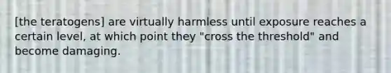 [the teratogens] are virtually harmless until exposure reaches a certain level, at which point they "cross the threshold" and become damaging.