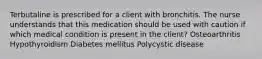 Terbutaline is prescribed for a client with bronchitis. The nurse understands that this medication should be used with caution if which medical condition is present in the client? Osteoarthritis Hypothyroidism Diabetes mellitus Polycystic disease