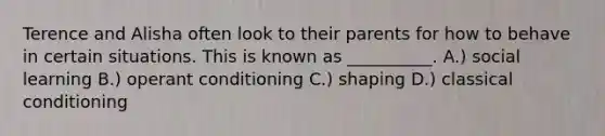 Terence and Alisha often look to their parents for how to behave in certain situations. This is known as __________. A.) social learning B.) operant conditioning C.) shaping D.) classical conditioning