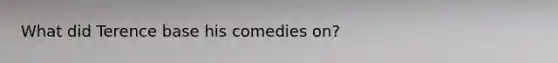 What did Terence base his comedies on?