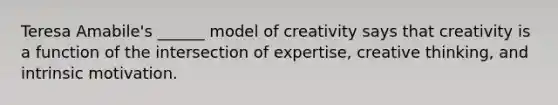 Teresa Amabile's ______ model of creativity says that creativity is a function of the intersection of expertise, creative thinking, and intrinsic motivation.