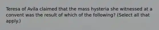 Teresa of Avila claimed that the mass hysteria she witnessed at a convent was the result of which of the following? (Select all that apply.)