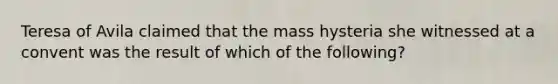 Teresa of Avila claimed that the mass hysteria she witnessed at a convent was the result of which of the following?