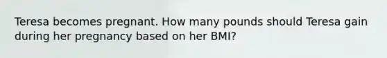 Teresa becomes pregnant. How many pounds should Teresa gain during her pregnancy based on her BMI?