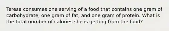 Teresa consumes one serving of a food that contains one gram of carbohydrate, one gram of fat, and one gram of protein. What is the total number of calories she is getting from the food?