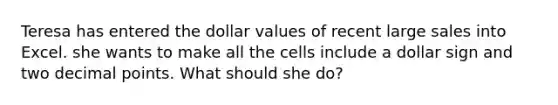 Teresa has entered the dollar values of recent large sales into Excel. she wants to make all the cells include a dollar sign and two decimal points. What should she do?