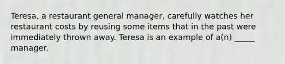 Teresa, a restaurant general manager, carefully watches her restaurant costs by reusing some items that in the past were immediately thrown away. Teresa is an example of a(n) _____ manager.