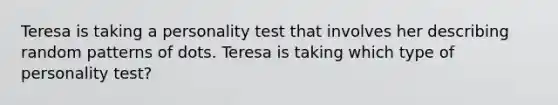 Teresa is taking a personality test that involves her describing random patterns of dots. Teresa is taking which type of personality test?