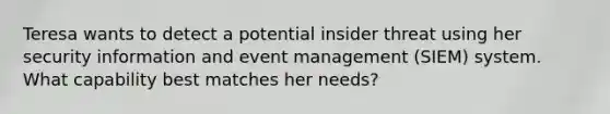 Teresa wants to detect a potential insider threat using her security information and event management (SIEM) system. What capability best matches her needs?