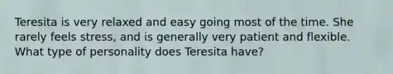 Teresita is very relaxed and easy going most of the time. She rarely feels stress, and is generally very patient and flexible. What type of personality does Teresita have?